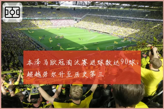 本泽马欧冠淘汰赛进球数达90球,超越劳尔升至历史第三