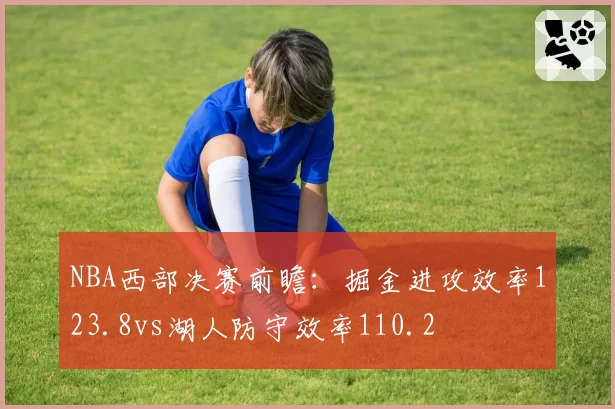 NBA西部决赛前瞻：掘金进攻效率123.8vs湖人防守效率110.2