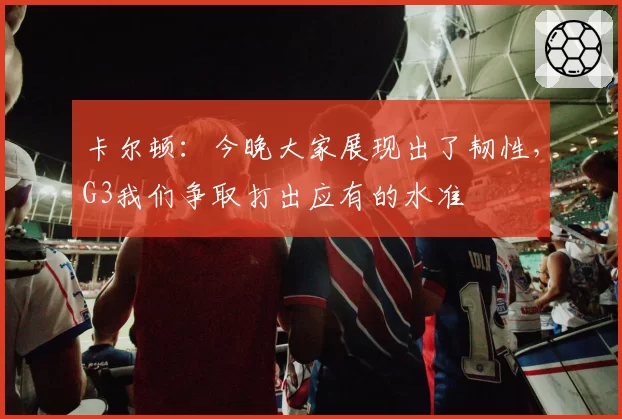 卡尔顿:今晚大家展现出了韧性,G3我们争取打出应有的水准