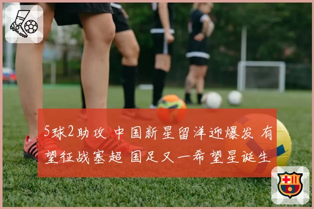 5球2助攻 中国新星留洋迎爆发 有望征战塞超 国足又一希望星诞生