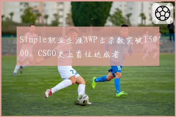 S1mple职业生涯AWP击杀数突破15000，CSGO史上首位达成者