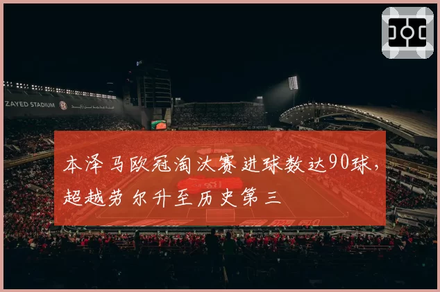本泽马欧冠淘汰赛进球数达90球,超越劳尔升至历史第三