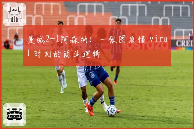 曼城2-1阿森纳：一张图看懂 viral 时刻的商业逻辑