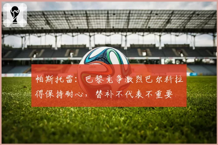 帕斯托雷：巴黎竞争激烈巴尔科拉得保持耐心，替补不代表不重要