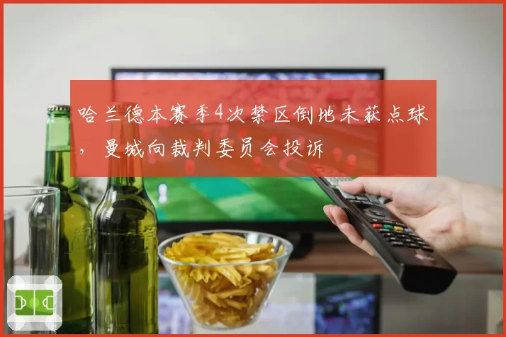哈兰德本赛季4次禁区倒地未获点球,曼城向裁判委员会投诉