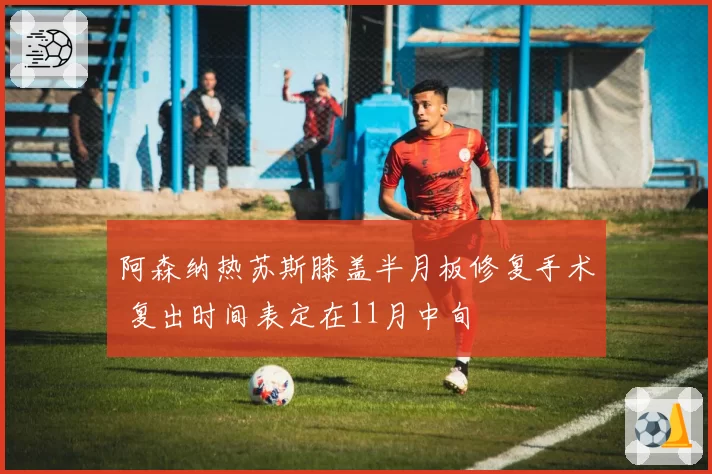 阿森纳热苏斯膝盖半月板修复手术 复出时间表定在11月中旬