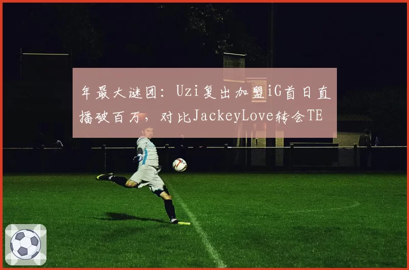 年最大谜团：Uzi复出加盟iG首日直播破百万，对比JackeyLove转会TES仅20万