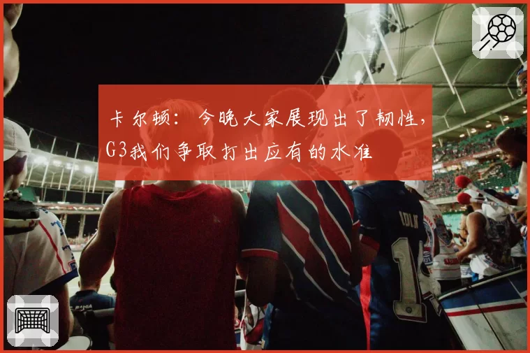 卡尔顿:今晚大家展现出了韧性,G3我们争取打出应有的水准