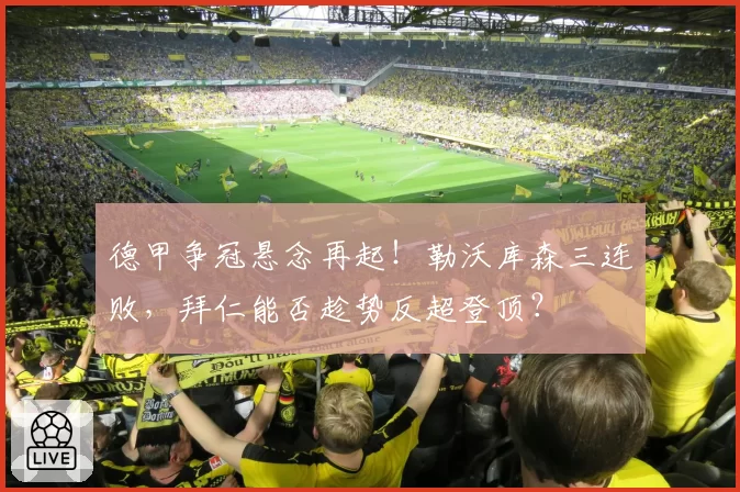 德甲争冠悬念再起！勒沃库森三连败，拜仁能否趁势反超登顶？