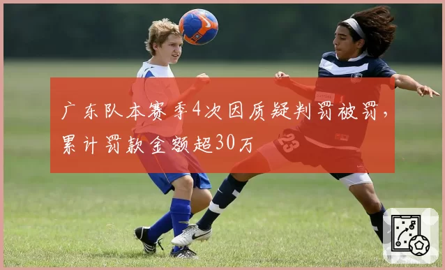 广东队本赛季4次因质疑判罚被罚，累计罚款金额超30万