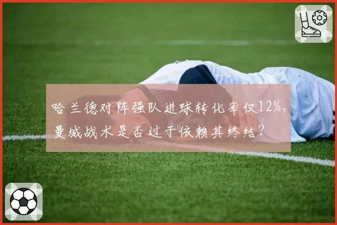 哈兰德对阵强队进球转化率仅12%,曼城战术是否过于依赖其终结?