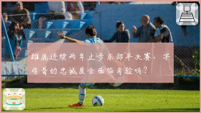 雄鹿连续两年止步东部半决赛，字母哥的忠诚度会面临考验吗？