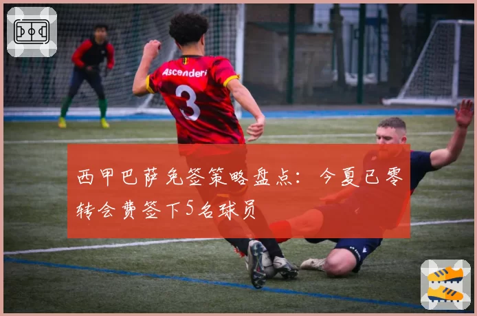 西甲巴萨免签策略盘点：今夏已零转会费签下5名球员
