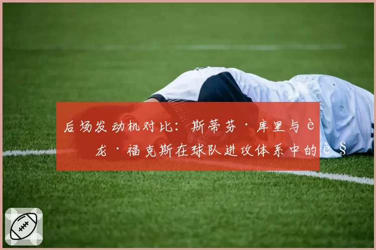后场发动机对比：斯蒂芬·库里与达龙·福克斯在球队进攻体系中的角色分析