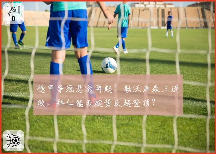 德甲争冠悬念再起！勒沃库森三连败，拜仁能否趁势反超登顶？