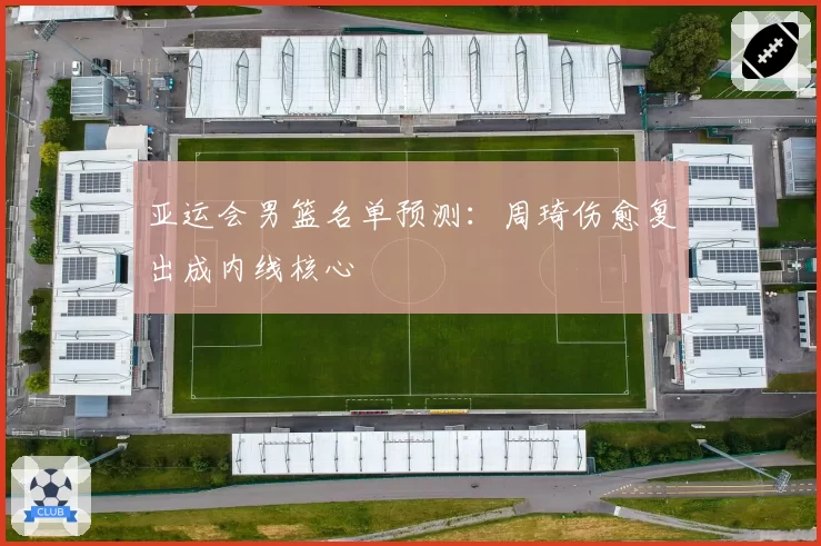 亚运会男篮名单预测：周琦伤愈复出成内线核心