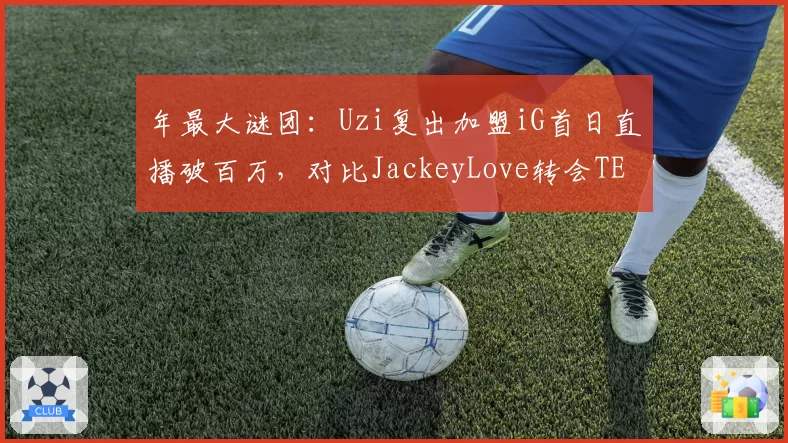 年最大谜团：Uzi复出加盟iG首日直播破百万，对比JackeyLove转会TES仅20万