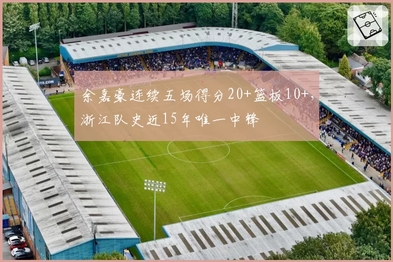 余嘉豪连续五场得分20+篮板10+,浙江队史近15年唯一中锋