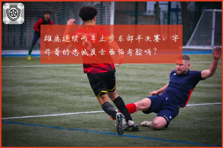 雄鹿连续两年止步东部半决赛，字母哥的忠诚度会面临考验吗？