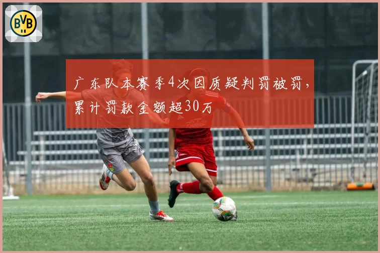广东队本赛季4次因质疑判罚被罚，累计罚款金额超30万