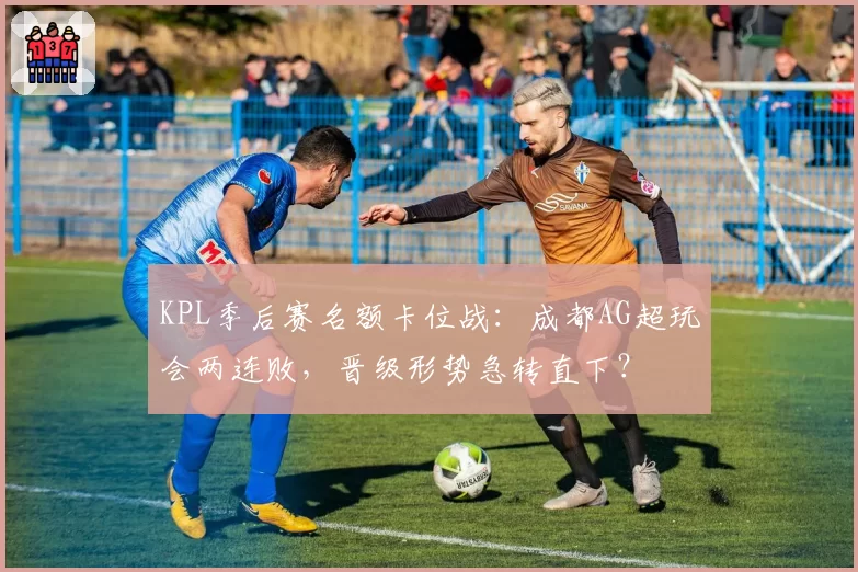 KPL季后赛名额卡位战:成都AG超玩会两连败,晋级形势急转直下?