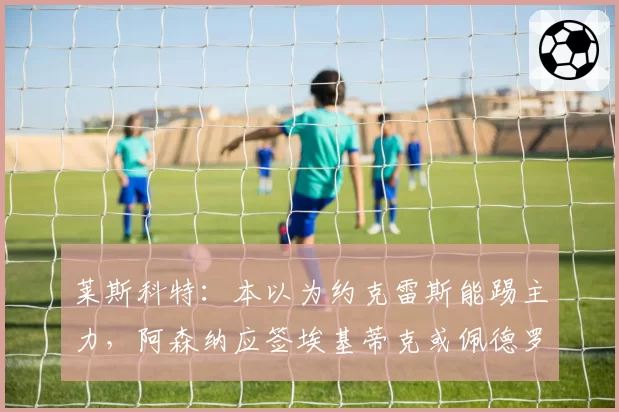 莱斯科特：本以为约克雷斯能踢主力，阿森纳应签埃基蒂克或佩德罗