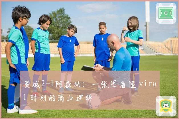 曼城2-1阿森纳：一张图看懂 viral 时刻的商业逻辑