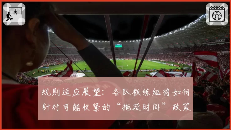 规则适应展望：各队教练组将如何针对可能收紧的“拖延时间”政策调整战术？
