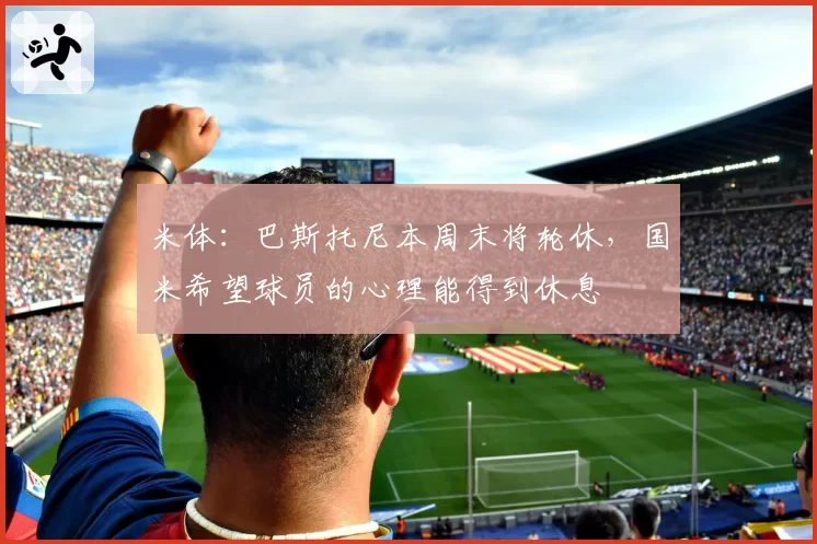 米体：巴斯托尼本周末将轮休，国米希望球员的心理能得到休息