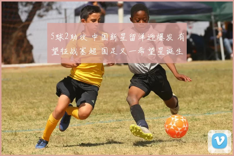 5球2助攻 中国新星留洋迎爆发 有望征战塞超 国足又一希望星诞生