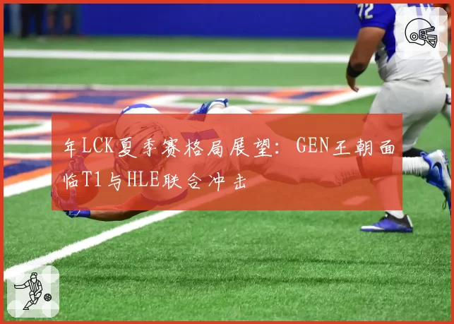 年LCK夏季赛格局展望：GEN王朝面临T1与HLE联合冲击