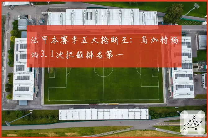 法甲本赛季五大抢断王：乌加特场均3.1次拦截排名第一