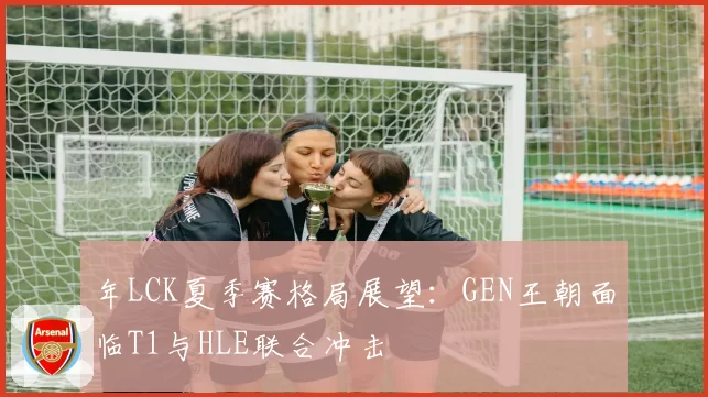 年LCK夏季赛格局展望：GEN王朝面临T1与HLE联合冲击