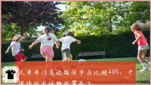 天津津门虎边路传中占比超40%,于根伟战术依赖两翼齐飞