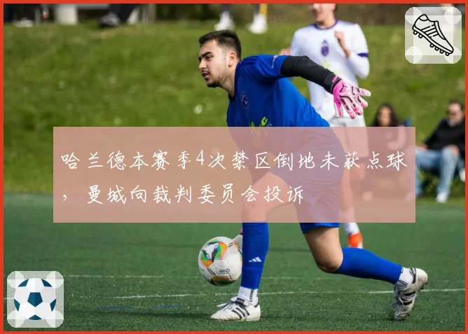 哈兰德本赛季4次禁区倒地未获点球,曼城向裁判委员会投诉
