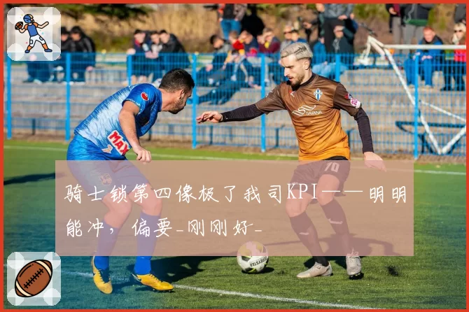 骑士锁第四像极了我司KPI——明明能冲，偏要_刚刚好_