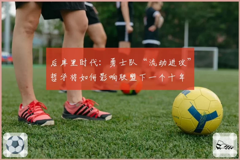 后库里时代：勇士队“流动进攻”哲学将如何影响联盟下一个十年