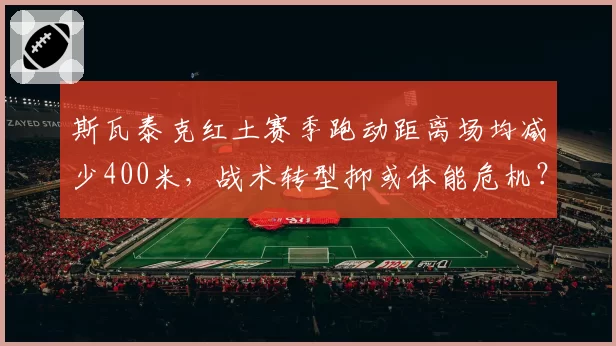 斯瓦泰克红土赛季跑动距离场均减少400米，战术转型抑或体能危机？