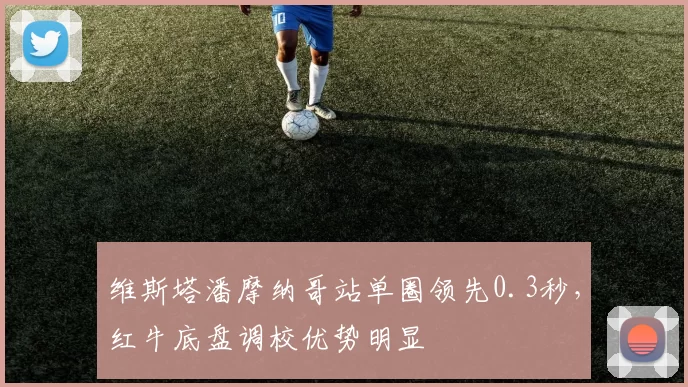 维斯塔潘摩纳哥站单圈领先0.3秒，红牛底盘调校优势明显