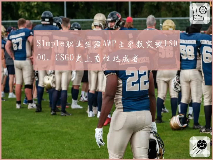 S1mple职业生涯AWP击杀数突破15000，CSGO史上首位达成者