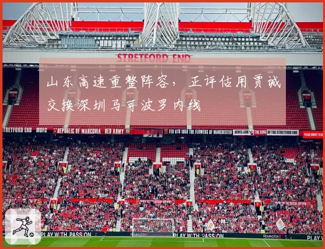 山东高速重整阵容，正评估用贾诚交换深圳马可波罗内线