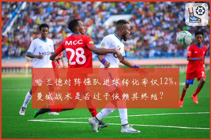 哈兰德对阵强队进球转化率仅12%,曼城战术是否过于依赖其终结?